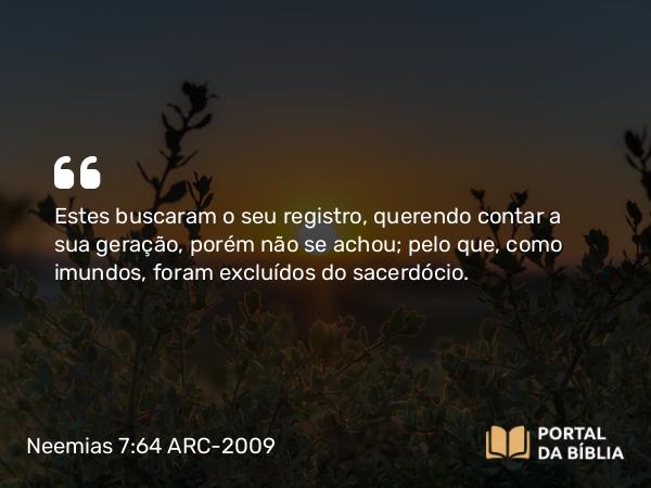 Neemias 7:64 ARC-2009 - Estes buscaram o seu registro, querendo contar a sua geração, porém não se achou; pelo que, como imundos, foram excluídos do sacerdócio.