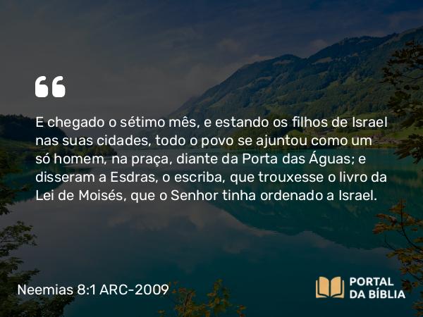 Neemias 8:1-3 ARC-2009 - E chegado o sétimo mês, e estando os filhos de Israel nas suas cidades, todo o povo se ajuntou como um só homem, na praça, diante da Porta das Águas; e disseram a Esdras, o escriba, que trouxesse o livro da Lei de Moisés, que o Senhor tinha ordenado a Israel.