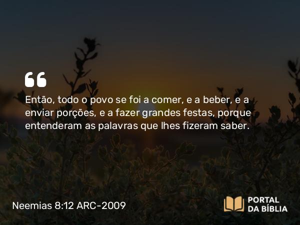 Neemias 8:12 ARC-2009 - Então, todo o povo se foi a comer, e a beber, e a enviar porções, e a fazer grandes festas, porque entenderam as palavras que lhes fizeram saber.