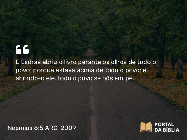 Neemias 8:5 ARC-2009 - E Esdras abriu o livro perante os olhos de todo o povo; porque estava acima de todo o povo; e, abrindo-o ele, todo o povo se pôs em pé.