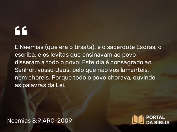 Neemias 8:9 ARC-2009 - E Neemias (que era o tirsata), e o sacerdote Esdras, o escriba, e os levitas que ensinavam ao povo disseram a todo o povo: Este dia é consagrado ao Senhor, vosso Deus, pelo que não vos lamenteis, nem choreis. Porque todo o povo chorava, ouvindo as palavras da Lei.