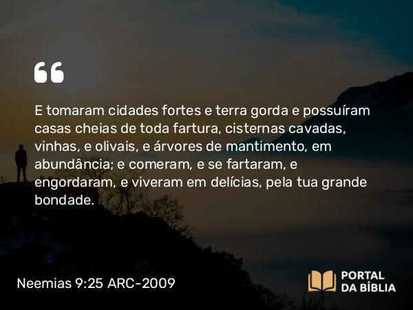 Neemias 9:25-26 ARC-2009 - E tomaram cidades fortes e terra gorda e possuíram casas cheias de toda fartura, cisternas cavadas, vinhas, e olivais, e árvores de mantimento, em abundância; e comeram, e se fartaram, e engordaram, e viveram em delícias, pela tua grande bondade.