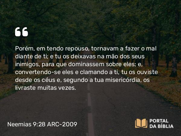 Neemias 9:28 ARC-2009 - Porém, em tendo repouso, tornavam a fazer o mal diante de ti; e tu os deixavas na mão dos seus inimigos, para que dominassem sobre eles; e, convertendo-se eles e clamando a ti, tu os ouviste desde os céus e, segundo a tua misericórdia, os livraste muitas vezes.