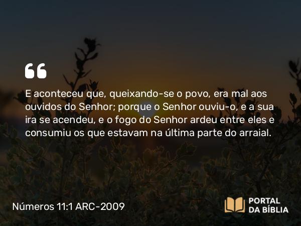 Números 11:1-3 ARC-2009 - E aconteceu que, queixando-se o povo, era mal aos ouvidos do Senhor; porque o Senhor ouviu-o, e a sua ira se acendeu, e o fogo do Senhor ardeu entre eles e consumiu os que estavam na última parte do arraial.