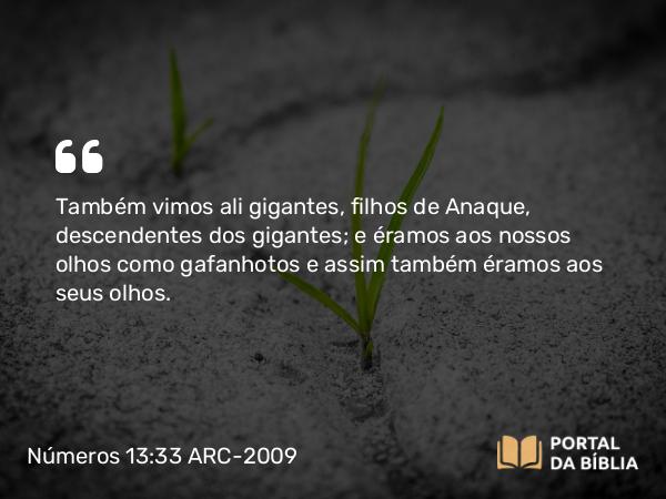 Números 13:33 ARC-2009 - Também vimos ali gigantes, filhos de Anaque, descendentes dos gigantes; e éramos aos nossos olhos como gafanhotos e assim também éramos aos seus olhos.