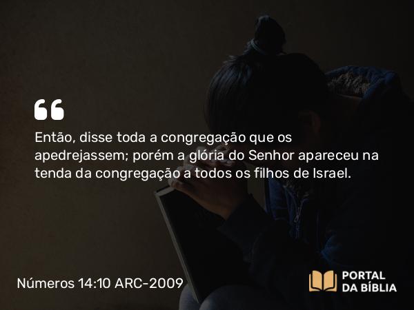 Números 14:10 ARC-2009 - Então, disse toda a congregação que os apedrejassem; porém a glória do Senhor apareceu na tenda da congregação a todos os filhos de Israel.