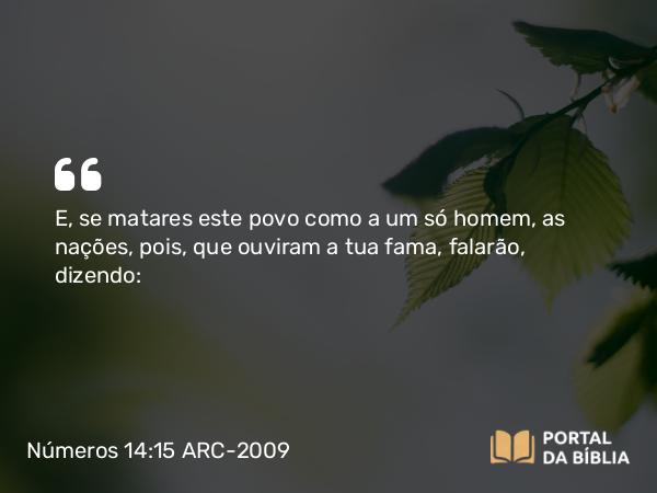 Números 14:15 ARC-2009 - E, se matares este povo como a um só homem, as nações, pois, que ouviram a tua fama, falarão, dizendo: