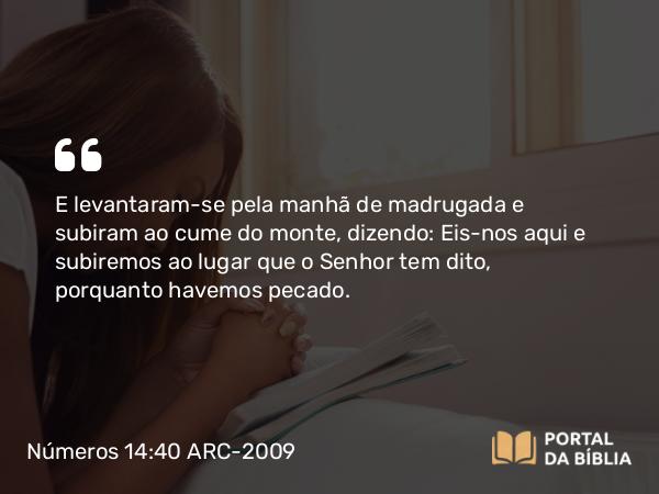 Números 14:40 ARC-2009 - E levantaram-se pela manhã de madrugada e subiram ao cume do monte, dizendo: Eis-nos aqui e subiremos ao lugar que o Senhor tem dito, porquanto havemos pecado.