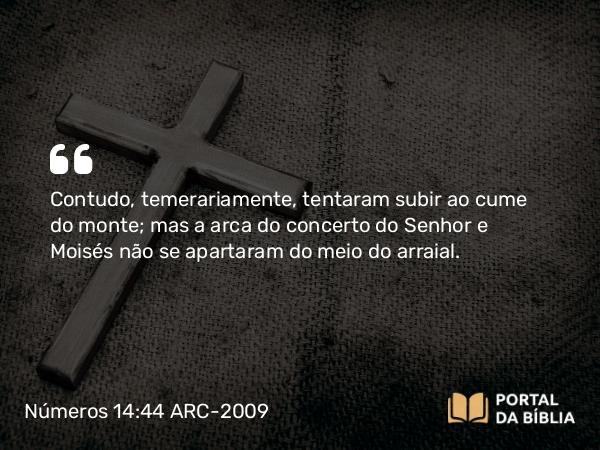 Números 14:44 ARC-2009 - Contudo, temerariamente, tentaram subir ao cume do monte; mas a arca do concerto do Senhor e Moisés não se apartaram do meio do arraial.