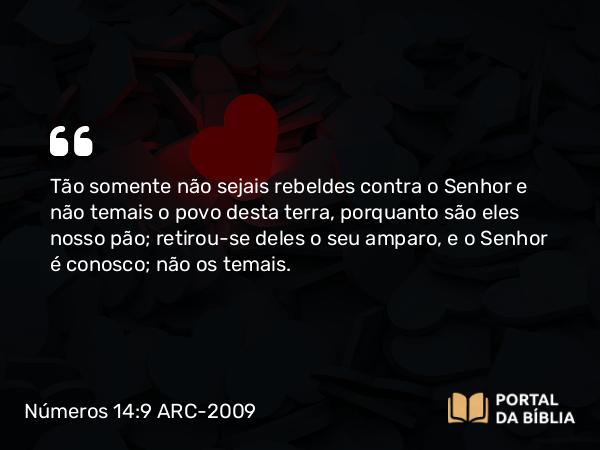 Números 14:9 ARC-2009 - Tão somente não sejais rebeldes contra o Senhor e não temais o povo desta terra, porquanto são eles nosso pão; retirou-se deles o seu amparo, e o Senhor é conosco; não os temais.