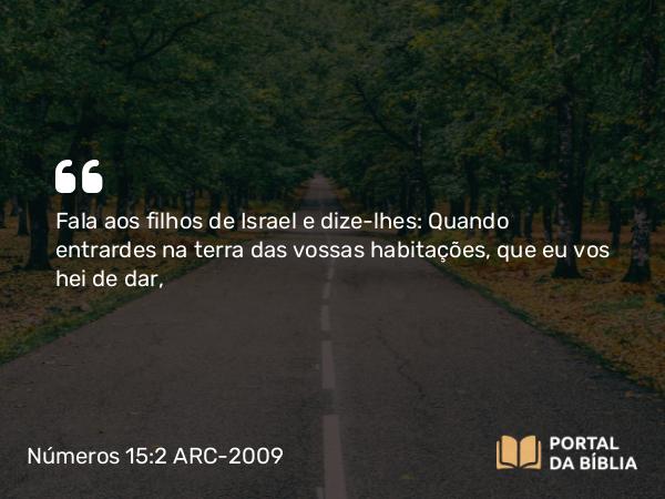 Números 15:2 ARC-2009 - Fala aos filhos de Israel e dize-lhes: Quando entrardes na terra das vossas habitações, que eu vos hei de dar,