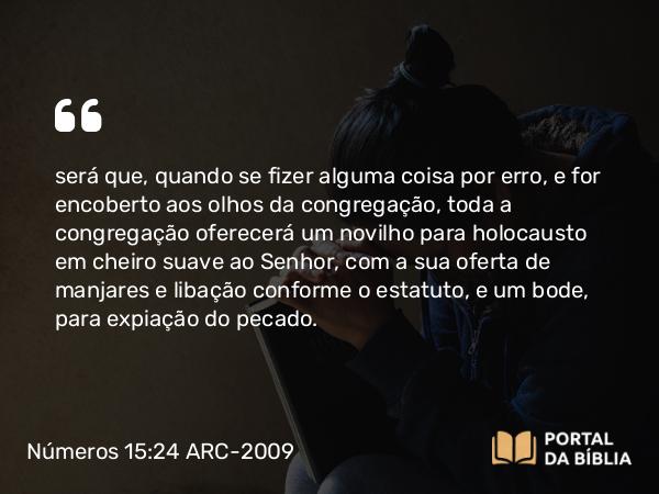 Números 15:24 ARC-2009 - será que, quando se fizer alguma coisa por erro, e for encoberto aos olhos da congregação, toda a congregação oferecerá um novilho para holocausto em cheiro suave ao Senhor, com a sua oferta de manjares e libação conforme o estatuto, e um bode, para expiação do pecado.