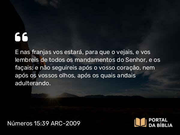 Números 15:39 ARC-2009 - E nas franjas vos estará, para que o vejais, e vos lembreis de todos os mandamentos do Senhor, e os façais; e não seguireis após o vosso coração, nem após os vossos olhos, após os quais andais adulterando.