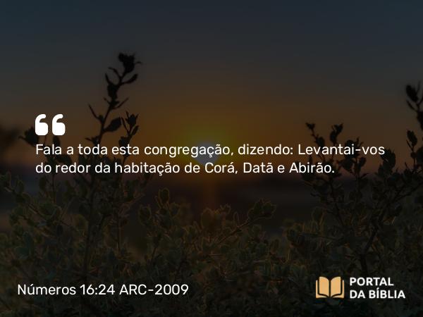 Números 16:24 ARC-2009 - Fala a toda esta congregação, dizendo: Levantai-vos do redor da habitação de Corá, Datã e Abirão.