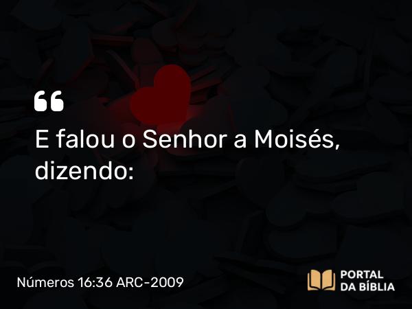 Números 16:36 ARC-2009 - E falou o Senhor a Moisés, dizendo: