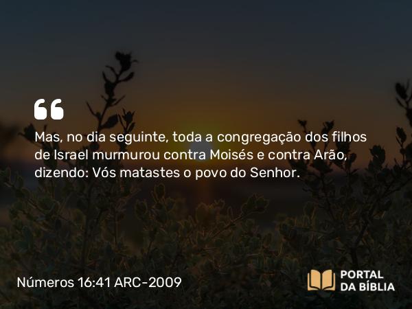 Números 16:41 ARC-2009 - Mas, no dia seguinte, toda a congregação dos filhos de Israel murmurou contra Moisés e contra Arão, dizendo: Vós matastes o povo do Senhor.