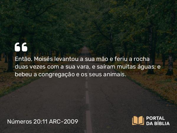 Números 20:11 ARC-2009 - Então, Moisés levantou a sua mão e feriu a rocha duas vezes com a sua vara, e saíram muitas águas; e bebeu a congregação e os seus animais.