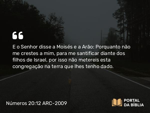 Números 20:12-13 ARC-2009 - E o Senhor disse a Moisés e a Arão: Porquanto não me crestes a mim, para me santificar diante dos filhos de Israel, por isso não metereis esta congregação na terra que lhes tenho dado.