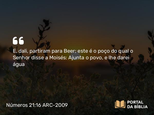 Números 21:16 ARC-2009 - E, dali, partiram para Beer; este é o poço do qual o Senhor disse a Moisés: Ajunta o povo, e lhe darei água