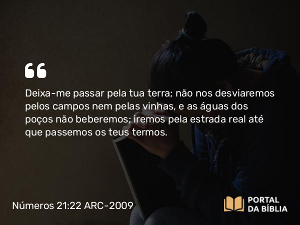 Números 21:22 ARC-2009 - Deixa-me passar pela tua terra; não nos desviaremos pelos campos nem pelas vinhas, e as águas dos poços não beberemos; iremos pela estrada real até que passemos os teus termos.