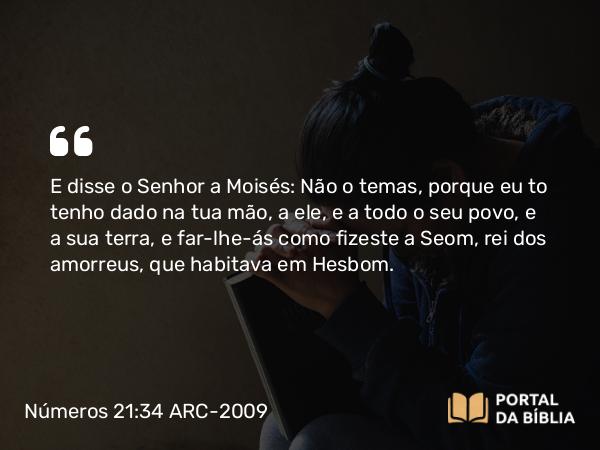 Números 21:34-35 ARC-2009 - E disse o Senhor a Moisés: Não o temas, porque eu to tenho dado na tua mão, a ele, e a todo o seu povo, e a sua terra, e far-lhe-ás como fizeste a Seom, rei dos amorreus, que habitava em Hesbom.