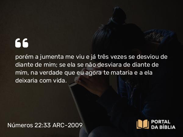 Números 22:33 ARC-2009 - porém a jumenta me viu e já três vezes se desviou de diante de mim; se ela se não desviara de diante de mim, na verdade que eu agora te mataria e a ela deixaria com vida.