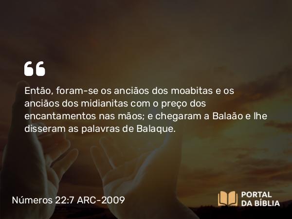 Números 22:7 ARC-2009 - Então, foram-se os anciãos dos moabitas e os anciãos dos midianitas com o preço dos encantamentos nas mãos; e chegaram a Balaão e lhe disseram as palavras de Balaque.