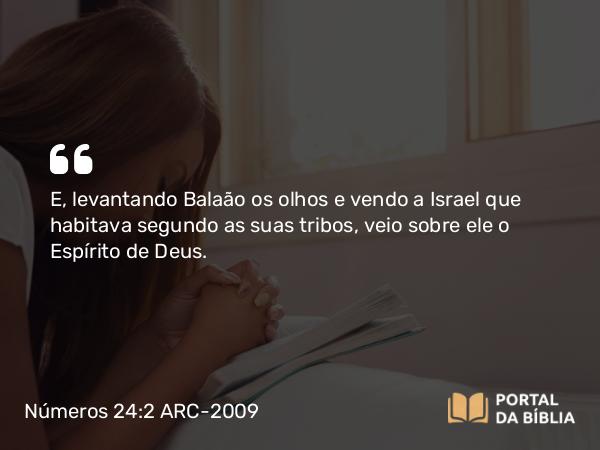 Números 24:2 ARC-2009 - E, levantando Balaão os olhos e vendo a Israel que habitava segundo as suas tribos, veio sobre ele o Espírito de Deus.