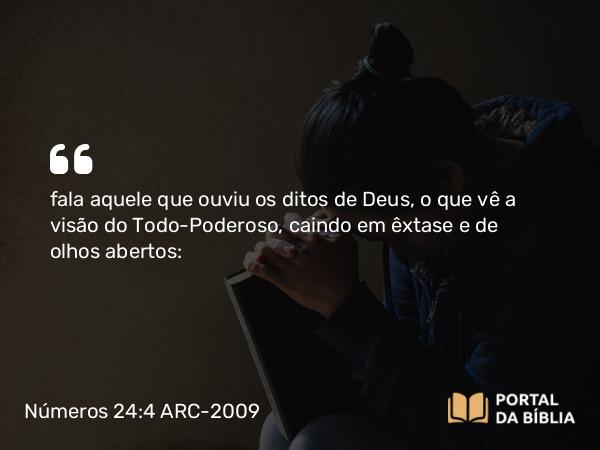 Números 24:4 ARC-2009 - fala aquele que ouviu os ditos de Deus, o que vê a visão do Todo-Poderoso, caindo em êxtase e de olhos abertos: