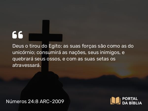 Números 24:8 ARC-2009 - Deus o tirou do Egito; as suas forças são como as do unicórnio; consumirá as nações, seus inimigos, e quebrará seus ossos, e com as suas setas os atravessará.