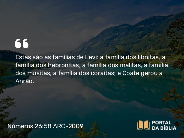 Números 26:58 ARC-2009 - Estas são as famílias de Levi: a família dos libnitas, a família dos hebronitas, a família dos malitas, a família dos musitas, a família dos coraítas; e Coate gerou a Anrão.