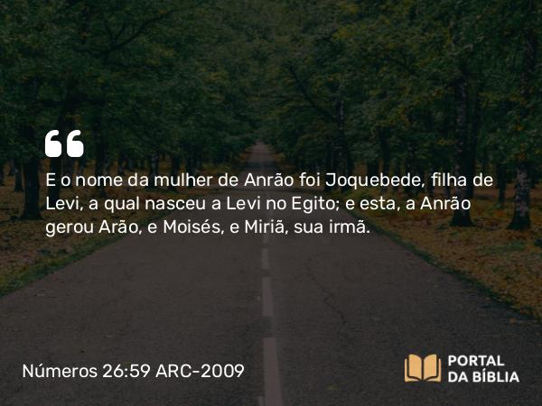 Números 26:59 ARC-2009 - E o nome da mulher de Anrão foi Joquebede, filha de Levi, a qual nasceu a Levi no Egito; e esta, a Anrão gerou Arão, e Moisés, e Miriã, sua irmã.