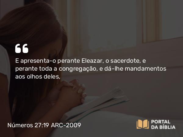 Números 27:19 ARC-2009 - E apresenta-o perante Eleazar, o sacerdote, e perante toda a congregação, e dá-lhe mandamentos aos olhos deles,