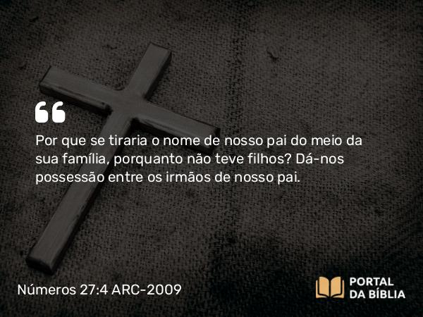 Números 27:4 ARC-2009 - Por que se tiraria o nome de nosso pai do meio da sua família, porquanto não teve filhos? Dá-nos possessão entre os irmãos de nosso pai.