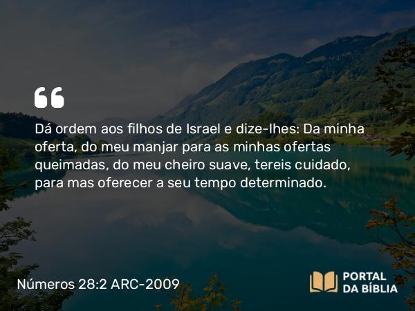 Números 28:2 ARC-2009 - Dá ordem aos filhos de Israel e dize-lhes: Da minha oferta, do meu manjar para as minhas ofertas queimadas, do meu cheiro suave, tereis cuidado, para mas oferecer a seu tempo determinado.