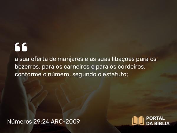 Números 29:24 ARC-2009 - a sua oferta de manjares e as suas libações para os bezerros, para os carneiros e para os cordeiros, conforme o número, segundo o estatuto;