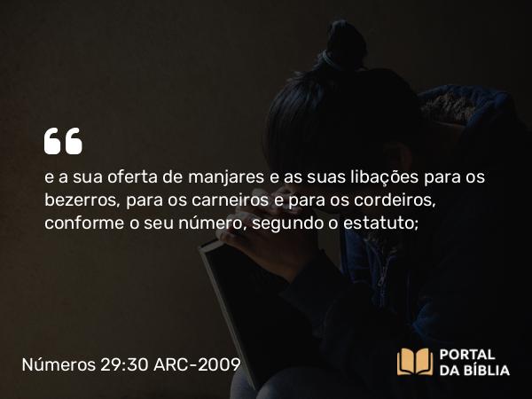 Números 29:30 ARC-2009 - e a sua oferta de manjares e as suas libações para os bezerros, para os carneiros e para os cordeiros, conforme o seu número, segundo o estatuto;