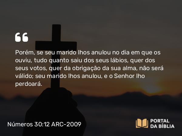 Números 30:12 ARC-2009 - Porém, se seu marido lhos anulou no dia em que os ouviu, tudo quanto saiu dos seus lábios, quer dos seus votos, quer da obrigação da sua alma, não será válido; seu marido lhos anulou, e o Senhor lho perdoará.