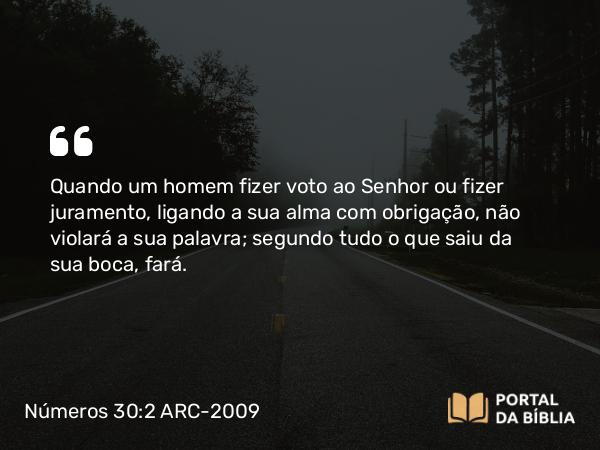 Números 30:2 ARC-2009 - Quando um homem fizer voto ao Senhor ou fizer juramento, ligando a sua alma com obrigação, não violará a sua palavra; segundo tudo o que saiu da sua boca, fará.