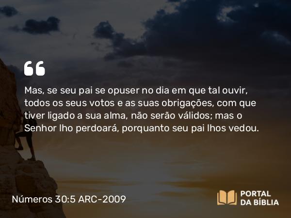 Números 30:5 ARC-2009 - Mas, se seu pai se opuser no dia em que tal ouvir, todos os seus votos e as suas obrigações, com que tiver ligado a sua alma, não serão válidos; mas o Senhor lho perdoará, porquanto seu pai lhos vedou.