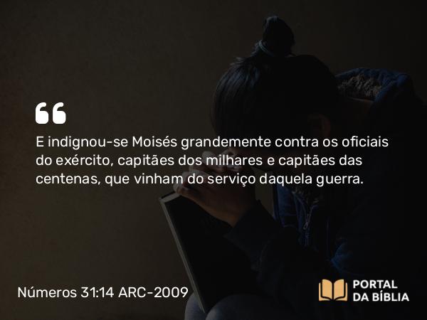 Números 31:14 ARC-2009 - E indignou-se Moisés grandemente contra os oficiais do exército, capitães dos milhares e capitães das centenas, que vinham do serviço daquela guerra.