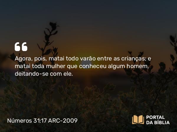 Números 31:17 ARC-2009 - Agora, pois, matai todo varão entre as crianças; e matai toda mulher que conheceu algum homem, deitando-se com ele.