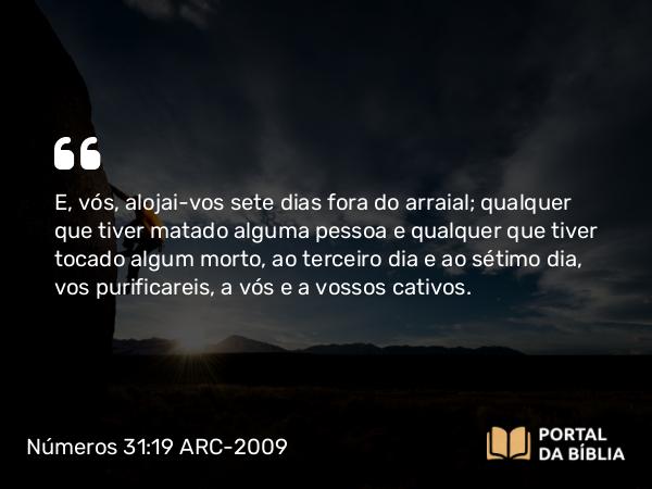 Números 31:19 ARC-2009 - E, vós, alojai-vos sete dias fora do arraial; qualquer que tiver matado alguma pessoa e qualquer que tiver tocado algum morto, ao terceiro dia e ao sétimo dia, vos purificareis, a vós e a vossos cativos.