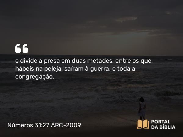 Números 31:27 ARC-2009 - e divide a presa em duas metades, entre os que, hábeis na peleja, saíram à guerra, e toda a congregação.