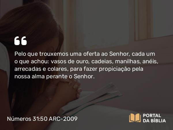 Números 31:50 ARC-2009 - Pelo que trouxemos uma oferta ao Senhor, cada um o que achou: vasos de ouro, cadeias, manilhas, anéis, arrecadas e colares, para fazer propiciação pela nossa alma perante o Senhor.