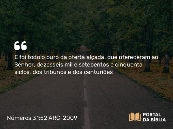 Números 31:52 ARC-2009 - E foi todo o ouro da oferta alçada, que ofereceram ao Senhor, dezesseis mil e setecentos e cinquenta siclos, dos tribunos e dos centuriões