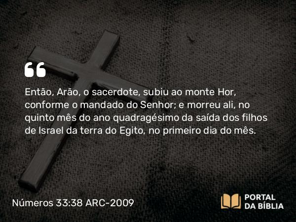 Números 33:38 ARC-2009 - Então, Arão, o sacerdote, subiu ao monte Hor, conforme o mandado do Senhor; e morreu ali, no quinto mês do ano quadragésimo da saída dos filhos de Israel da terra do Egito, no primeiro dia do mês.