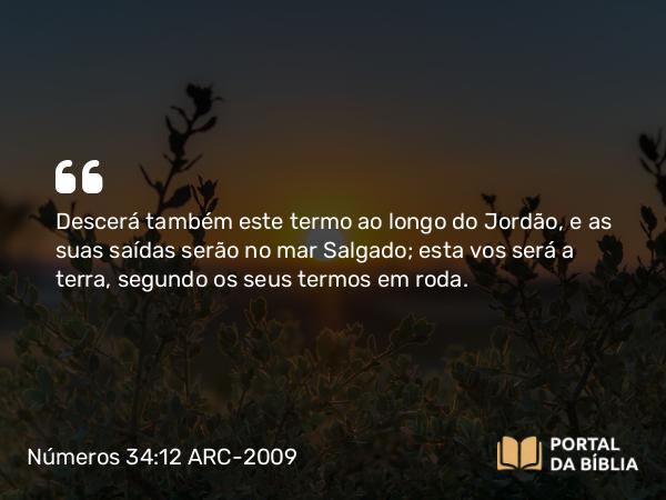 Números 34:12 ARC-2009 - Descerá também este termo ao longo do Jordão, e as suas saídas serão no mar Salgado; esta vos será a terra, segundo os seus termos em roda.