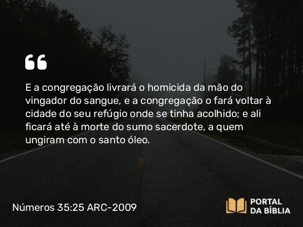 Números 35:25 ARC-2009 - E a congregação livrará o homicida da mão do vingador do sangue, e a congregação o fará voltar à cidade do seu refúgio onde se tinha acolhido; e ali ficará até à morte do sumo sacerdote, a quem ungiram com o santo óleo.