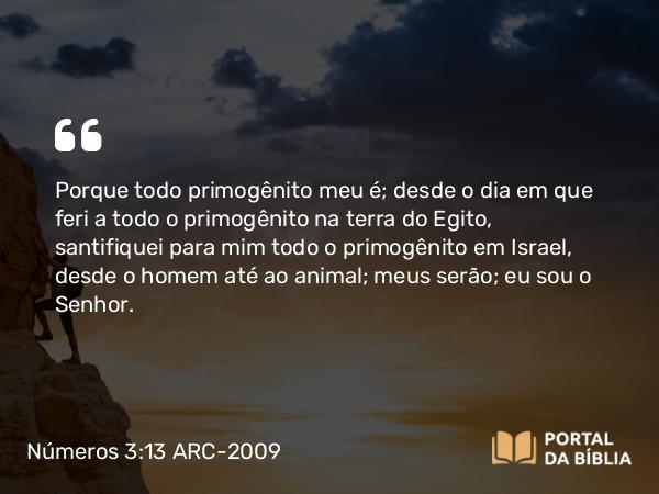 Números 3:13 ARC-2009 - Porque todo primogênito meu é; desde o dia em que feri a todo o primogênito na terra do Egito, santifiquei para mim todo o primogênito em Israel, desde o homem até ao animal; meus serão; eu sou o Senhor.